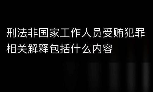 刑法非国家工作人员受贿犯罪相关解释包括什么内容
