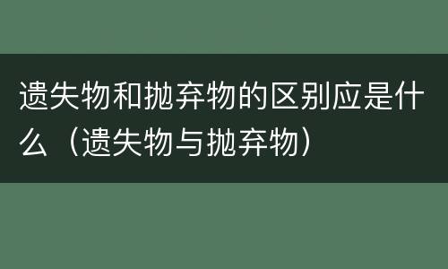 遗失物和抛弃物的区别应是什么（遗失物与抛弃物）