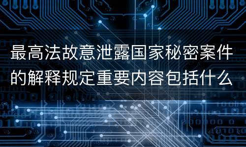 最高法故意泄露国家秘密案件的解释规定重要内容包括什么