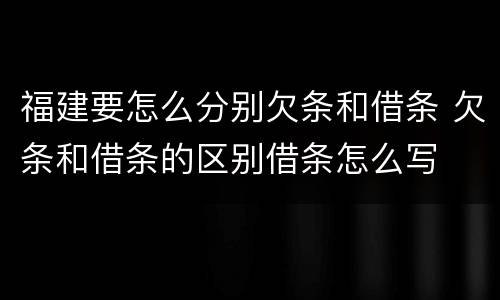 福建要怎么分别欠条和借条 欠条和借条的区别借条怎么写