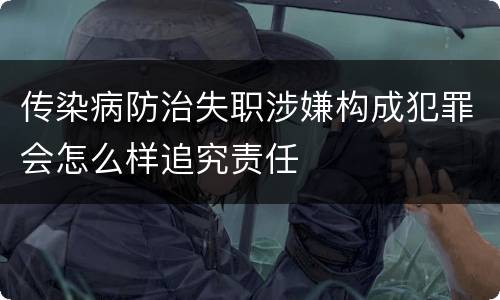 传染病防治失职涉嫌构成犯罪会怎么样追究责任