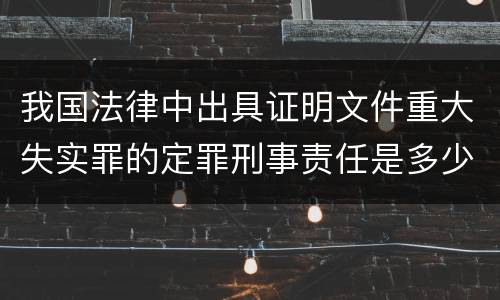 我国法律中出具证明文件重大失实罪的定罪刑事责任是多少