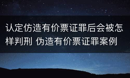 认定仿造有价票证罪后会被怎样判刑 伪造有价票证罪案例