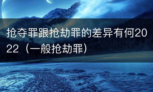 抢夺罪跟抢劫罪的差异有何2022（一般抢劫罪）