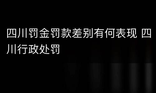 四川罚金罚款差别有何表现 四川行政处罚