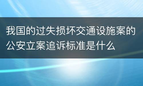 我国的过失损坏交通设施案的公安立案追诉标准是什么