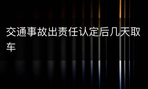 交通事故出责任认定后几天取车