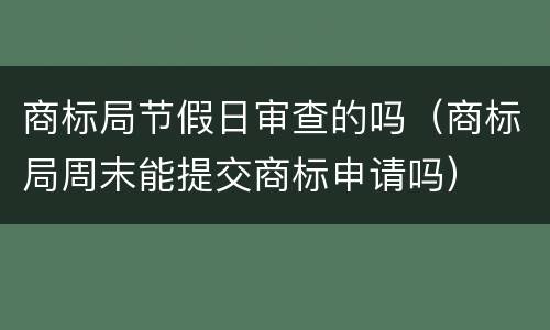 商标局节假日审查的吗（商标局周末能提交商标申请吗）