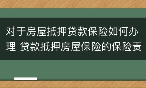 对于房屋抵押贷款保险如何办理 贷款抵押房屋保险的保险责任