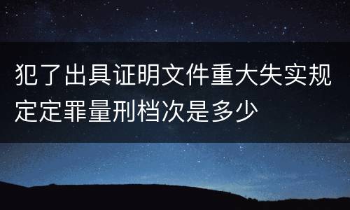 犯了出具证明文件重大失实规定定罪量刑档次是多少