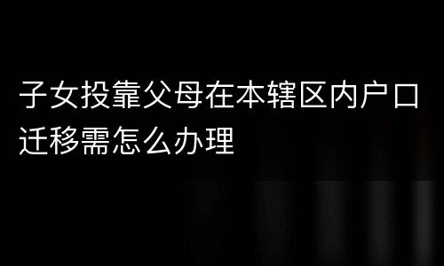 子女投靠父母在本辖区内户口迁移需怎么办理