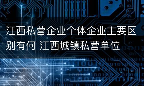 江西私营企业个体企业主要区别有何 江西城镇私营单位