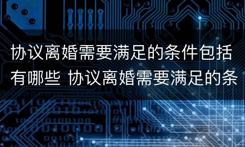 协议离婚需要满足的条件包括有哪些 协议离婚需要满足的条件包括有哪些要求