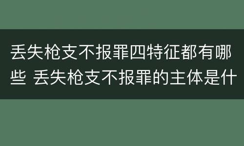 丢失枪支不报罪四特征都有哪些 丢失枪支不报罪的主体是什么