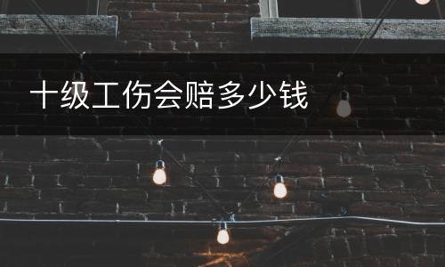  十级工伤会赔多少钱