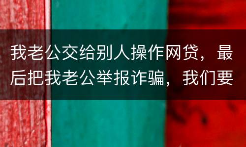 我老公交给别人操作网贷，最后把我老公举报诈骗，我们要把钱还上还会判刑吗