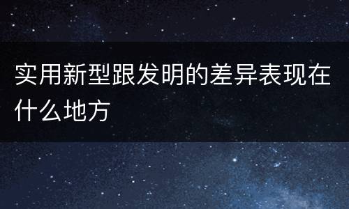 实用新型跟发明的差异表现在什么地方