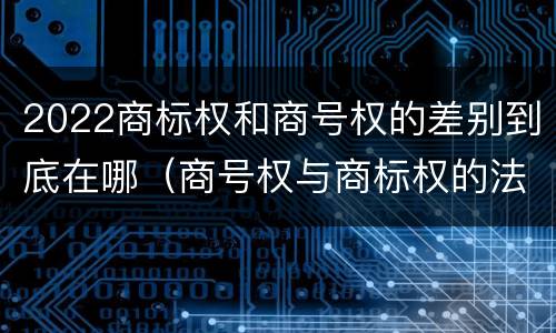 2022商标权和商号权的差别到底在哪（商号权与商标权的法律冲突与解决）