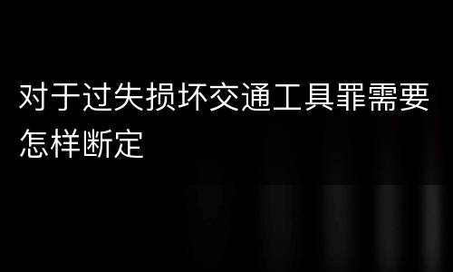 对于过失损坏交通工具罪需要怎样断定