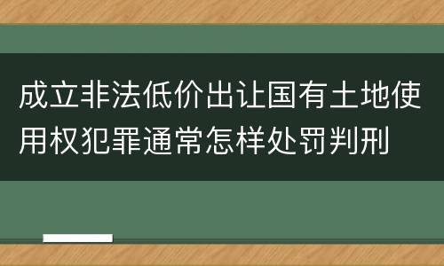成立非法低价出让国有土地使用权犯罪通常怎样处罚判刑