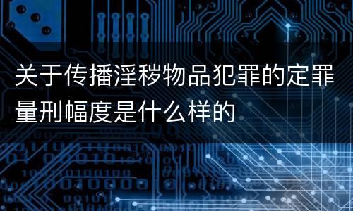 关于传播淫秽物品犯罪的定罪量刑幅度是什么样的