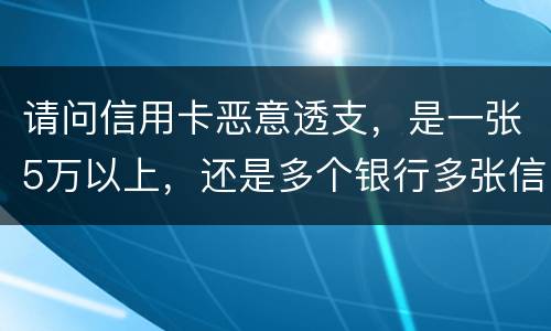 请问信用卡恶意透支，是一张5万以上，还是多个银行多张信用卡的累计5万以上会判刑