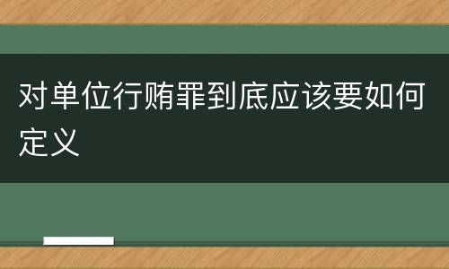 对单位行贿罪到底应该要如何定义