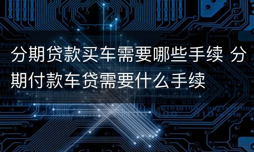 分期贷款买车需要哪些手续 分期付款车贷需要什么手续