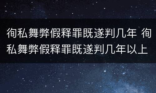 徇私舞弊假释罪既遂判几年 徇私舞弊假释罪既遂判几年以上