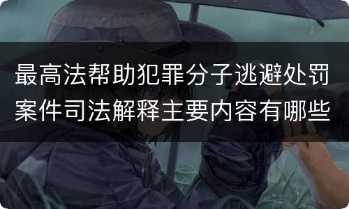 最高法帮助犯罪分子逃避处罚案件司法解释主要内容有哪些