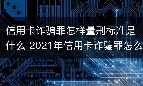 信用卡诈骗罪怎样量刑标准是什么 2021年信用卡诈骗罪怎么认定