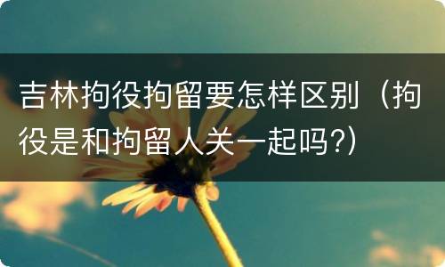 吉林拘役拘留要怎样区别（拘役是和拘留人关一起吗?）