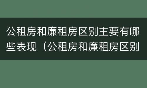 公租房和廉租房区别主要有哪些表现（公租房和廉租房区别主要有哪些表现和特点）