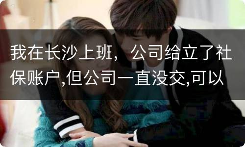 我在长沙上班，公司给立了社保账户,但公司一直没交,可以自己交吗
