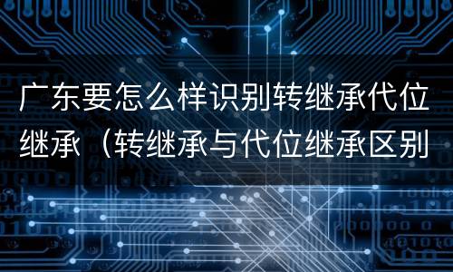 广东要怎么样识别转继承代位继承（转继承与代位继承区别）