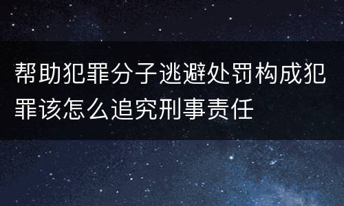 帮助犯罪分子逃避处罚构成犯罪该怎么追究刑事责任