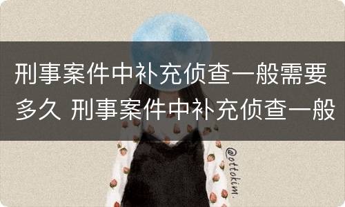 刑事案件中补充侦查一般需要多久 刑事案件中补充侦查一般需要多久结案