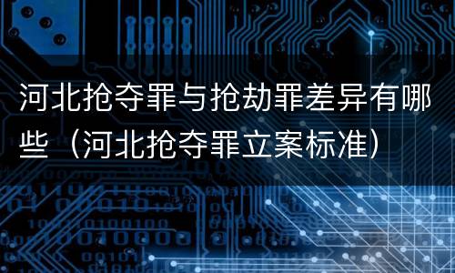 河北抢夺罪与抢劫罪差异有哪些（河北抢夺罪立案标准）