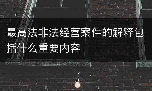 最高法非法经营案件的解释包括什么重要内容