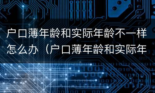 户口薄年龄和实际年龄不一样怎么办（户口薄年龄和实际年龄不一样怎么办理）