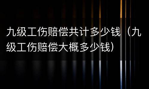 九级工伤赔偿共计多少钱（九级工伤赔偿大概多少钱）