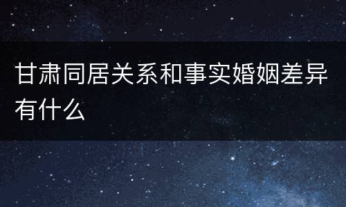 甘肃同居关系和事实婚姻差异有什么