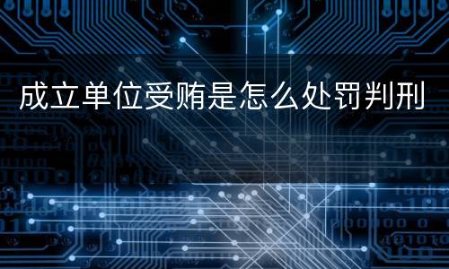 成立单位受贿是怎么处罚判刑