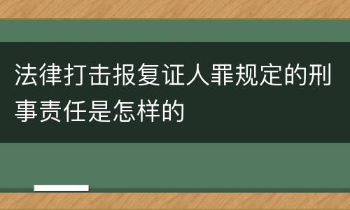 法律打击报复证人罪规定的刑事责任是怎样的