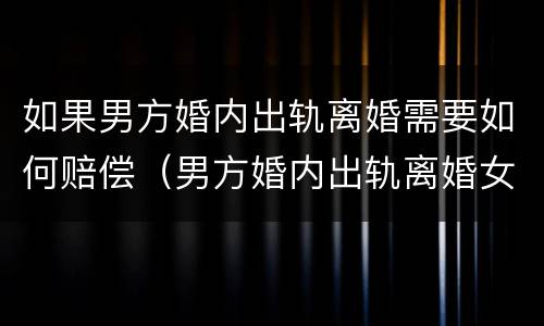 如果男方婚内出轨离婚需要如何赔偿（男方婚内出轨离婚女方怎么样获取利益）