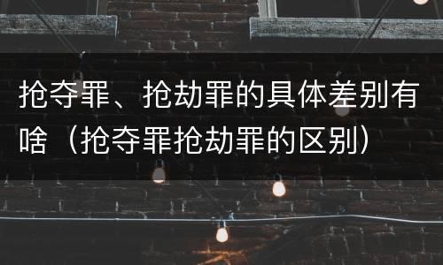 抢夺罪、抢劫罪的具体差别有啥（抢夺罪抢劫罪的区别）