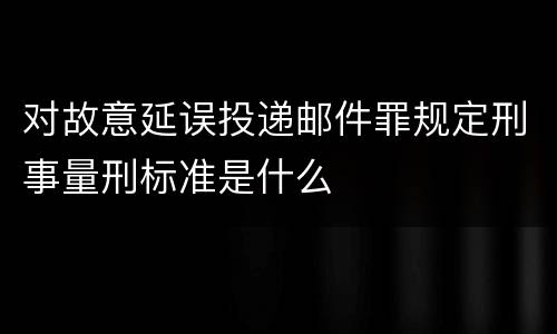 对故意延误投递邮件罪规定刑事量刑标准是什么