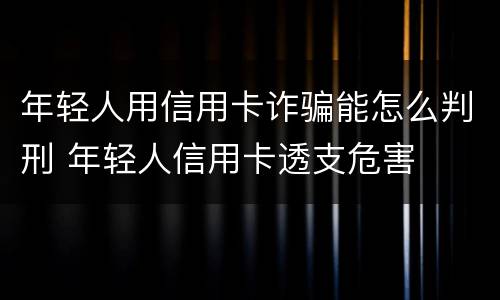 年轻人用信用卡诈骗能怎么判刑 年轻人信用卡透支危害