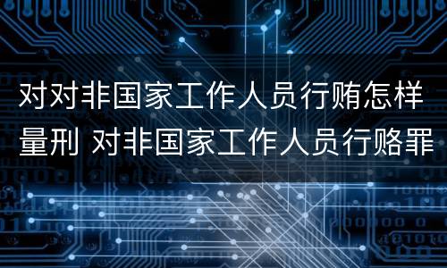 对对非国家工作人员行贿怎样量刑 对非国家工作人员行赂罪