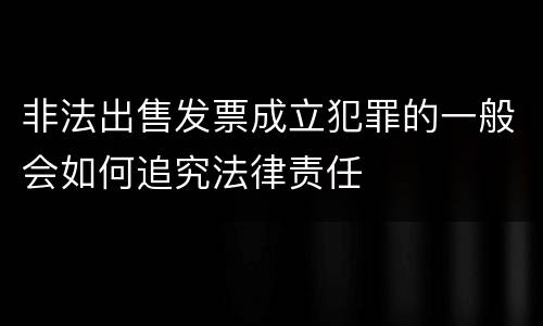 非法出售发票成立犯罪的一般会如何追究法律责任